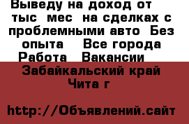 Выведу на доход от 400 тыс./мес. на сделках с проблемными авто. Без опыта. - Все города Работа » Вакансии   . Забайкальский край,Чита г.